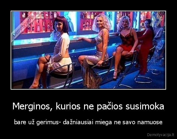 Merginos, kurios ne pačios susimoka - bare už gerimus- dažniausiai miega ne savo namuose. 