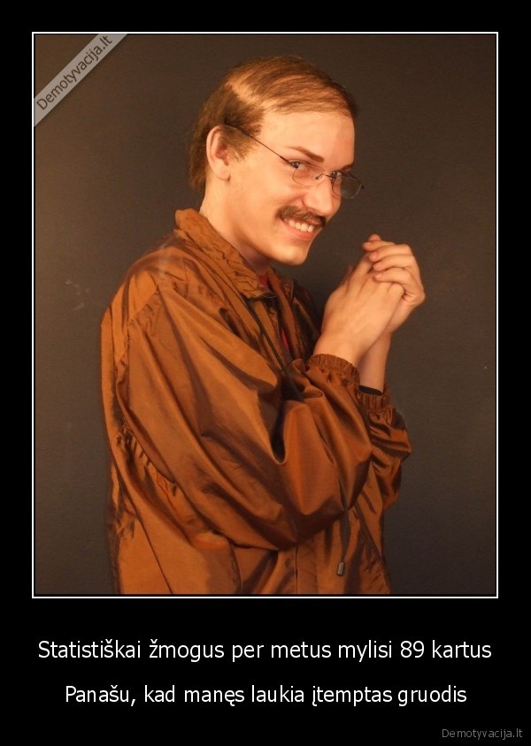 Statistiškai žmogus per metus mylisi 89 kartus - Panašu, kad manęs laukia įtemptas gruodis. 