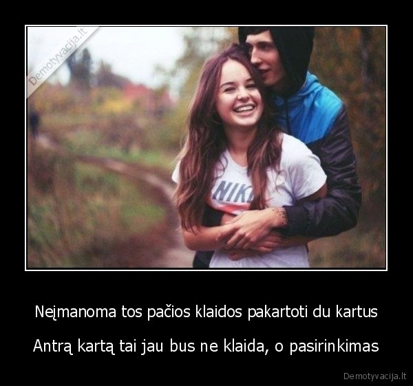 Neįmanoma tos pačios klaidos pakartoti du kartus - Antrą kartą tai jau bus ne klaida, o pasirinkimas. 