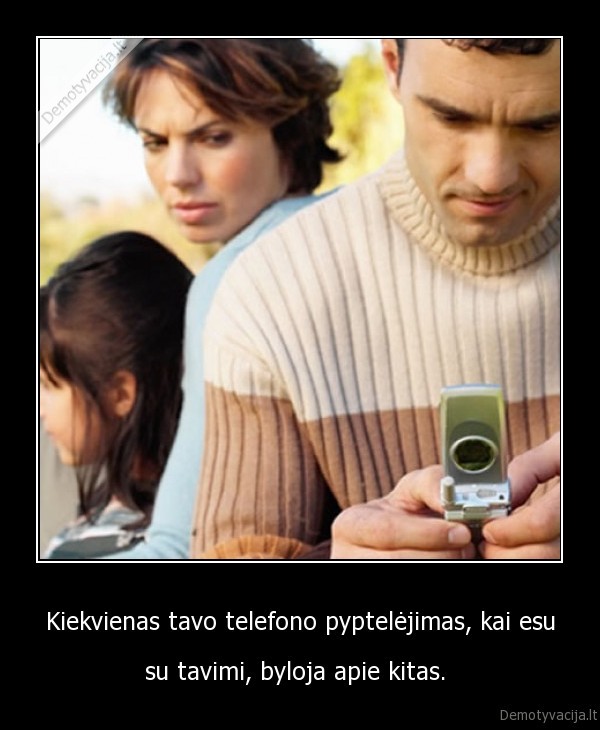 Kiekvienas tavo telefono pyptelėjimas, kai esu - su tavimi, byloja apie kitas. . 