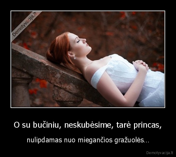 O su bučiniu, neskubėsime, tarė princas, - nulipdamas nuo miegančios gražuolės…. 