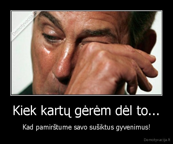 Kiek kartų gėrėm dėl to... - Kad pamirštume savo sušiktus gyvenimus!. 