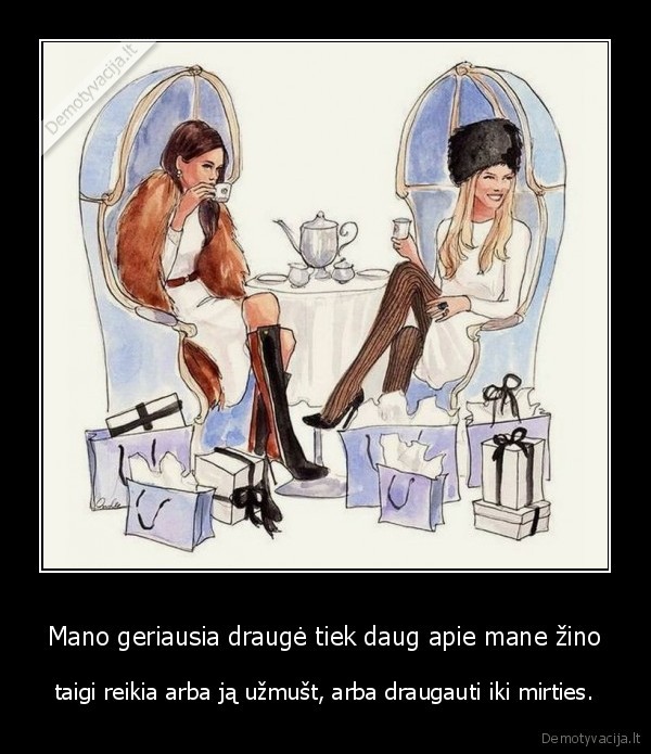 Mano geriausia draugė tiek daug apie mane žino - taigi reikia arba ją užmušt, arba draugauti iki mirties.. 