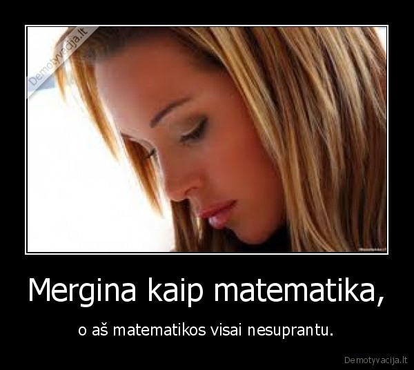 Mergina kaip matematika, - o aš matematikos visai nesuprantu.
