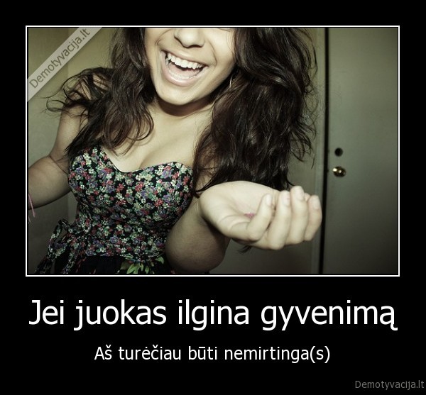 Jei juokas ilgina gyvenimą - Aš turėčiau būti nemirtinga(s). 