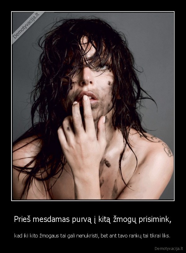 Prieš mesdamas purvą į kitą žmogų prisimink, - kad iki kito žmogaus tai gali nenukristi, bet ant tavo rankų tai tikrai liks.. 