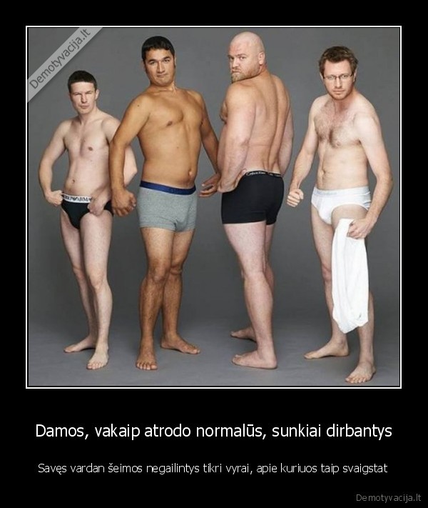 Damos, vakaip atrodo normalūs, sunkiai dirbantys - Savęs vardan šeimos negailintys tikri vyrai, apie kuriuos taip svaigstat. 