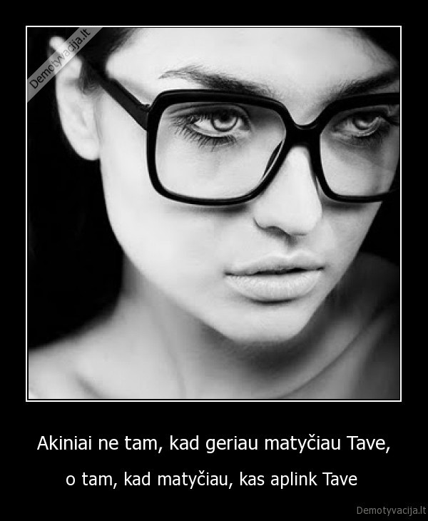 Akiniai ne tam, kad geriau matyčiau Tave, - o tam, kad matyčiau, kas aplink Tave . 