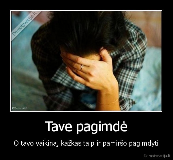 Tave pagimdė - O tavo vaikiną, kažkas taip ir pamiršo pagimdyti. 