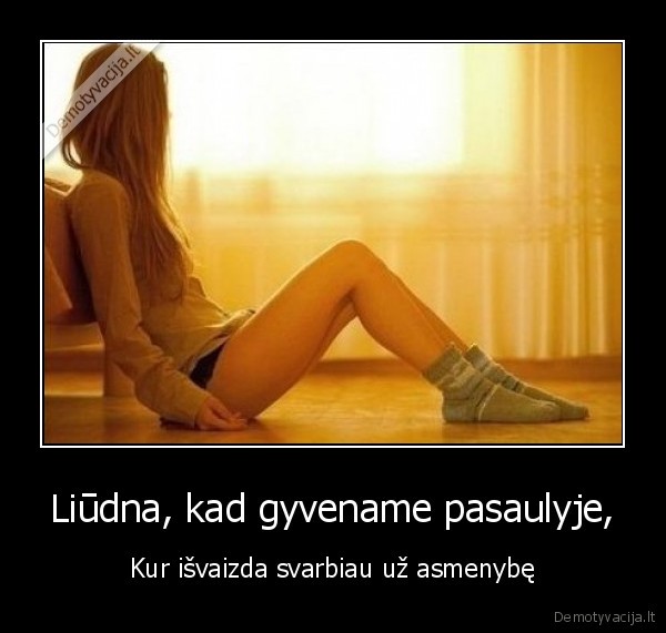 Liūdna, kad gyvename pasaulyje, - Kur išvaizda svarbiau už asmenybę. 