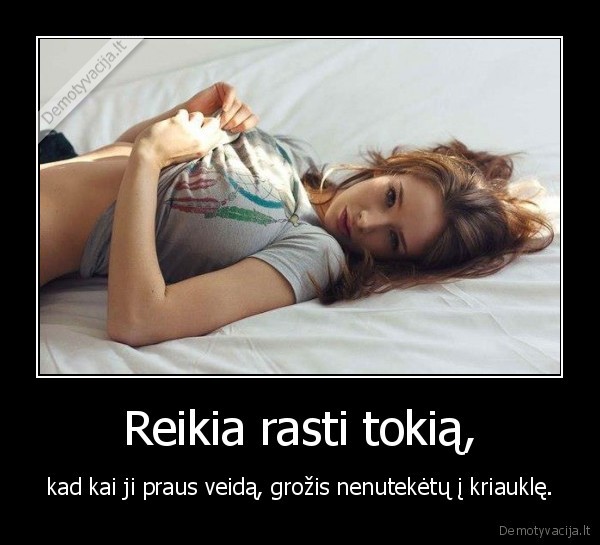 Reikia rasti tokią, - kad kai ji praus veidą, grožis nenutekėtų į kriauklę.