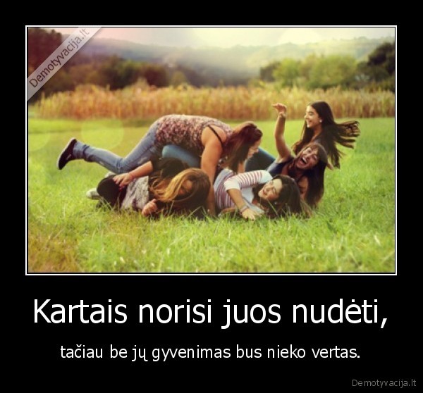 Kartais norisi juos nudėti, - tačiau be jų gyvenimas bus nieko vertas.. 