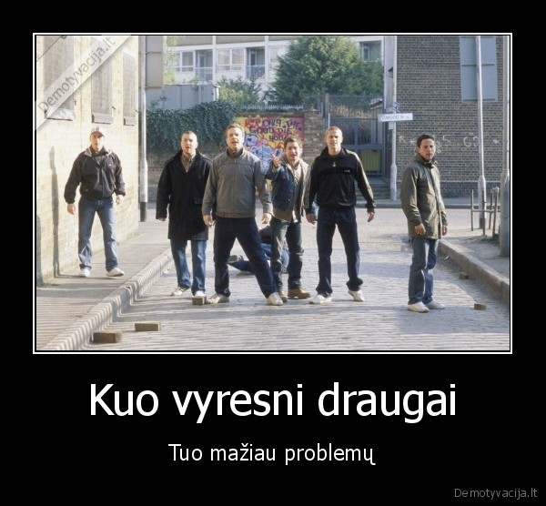 Kuo vyresni draugai - Tuo mažiau problemų. 