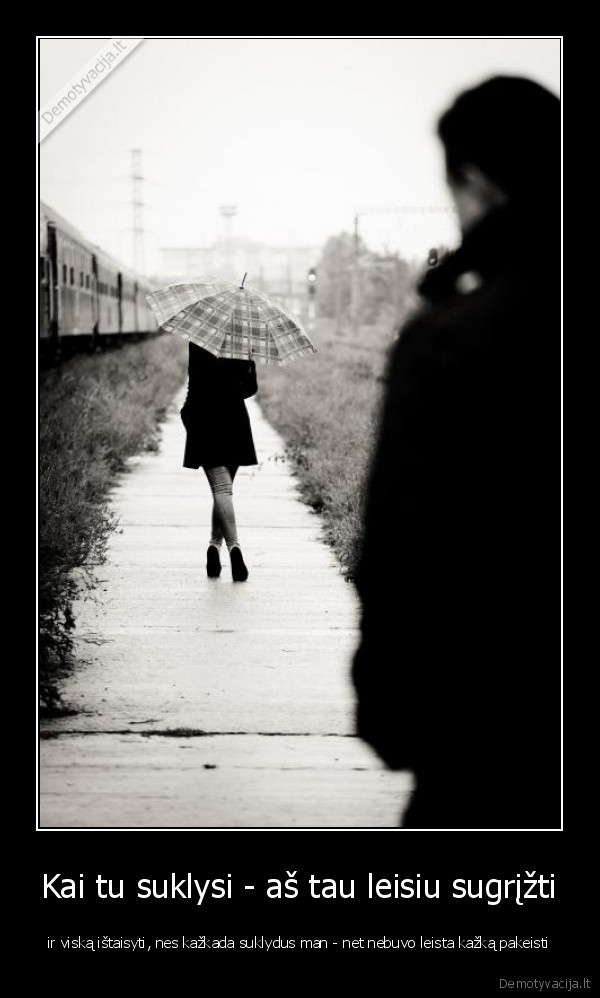 Kai tu suklysi - aš tau leisiu sugrįžti - ir viską ištaisyti, nes kažkada suklydus man - net nebuvo leista kažką pakeisti. 