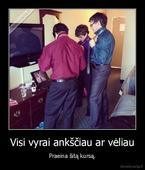 Visi vyrai ankščiau ar vėliau - Praeina šitą kursą.. 
