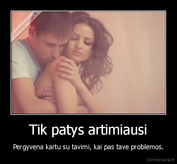 Tik patys artimiausi - Pergyvena kartu su tavimi, kai pas tave problemos.. 