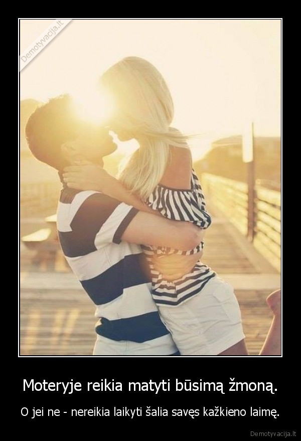 Moteryje reikia matyti būsimą žmoną. - O jei ne - nereikia laikyti šalia savęs kažkieno laimę.. 