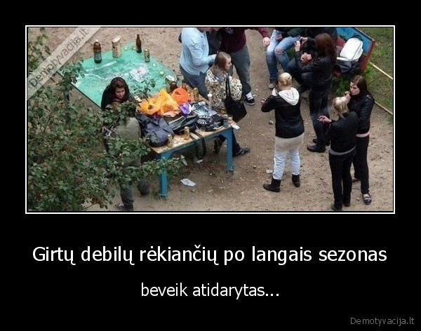 Girtų debilų rėkiančių po langais sezonas - beveik atidarytas.... 