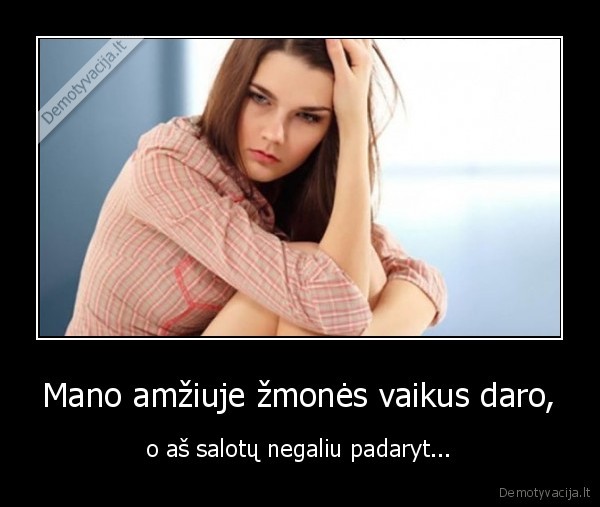 Mano amžiuje žmonės vaikus daro, - o aš salotų negaliu padaryt.... 