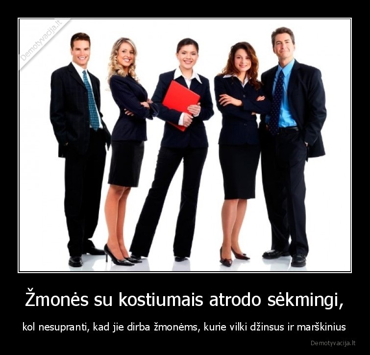 Žmonės su kostiumais atrodo sėkmingi, - kol nesupranti, kad jie dirba žmonėms, kurie vilki džinsus ir marškinius. 