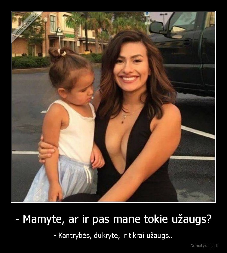 - Mamyte, ar ir pas mane tokie užaugs? - - Kantrybės, dukryte, ir tikrai užaugs... 